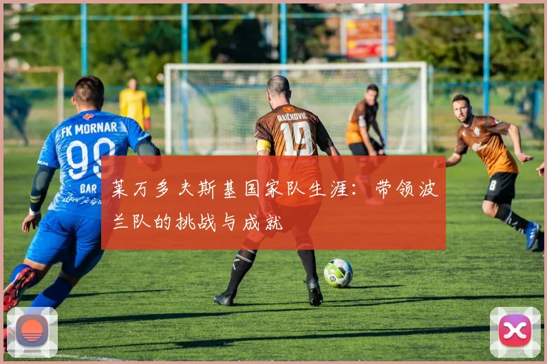 莱万多夫斯基国家队生涯:带领波兰队的挑战与成就