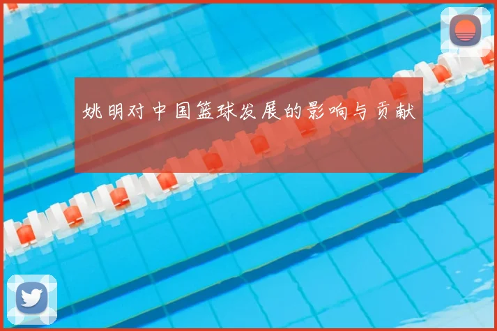 姚明对中国篮球发展的影响与贡献
