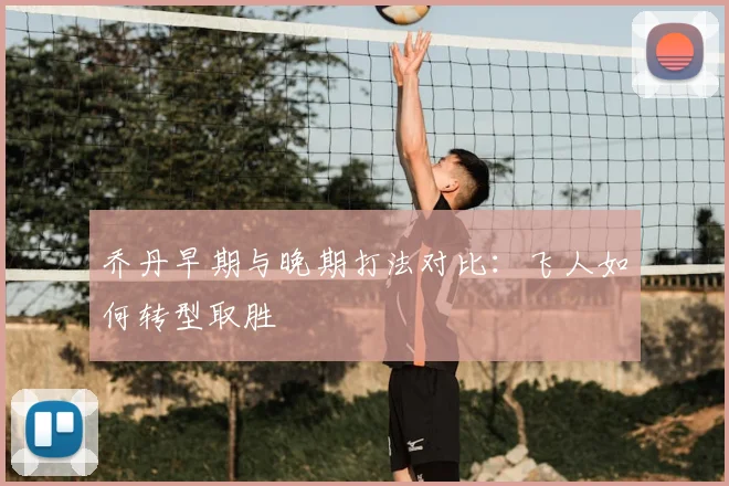 乔丹早期与晚期打法对比：飞人如何转型取胜
