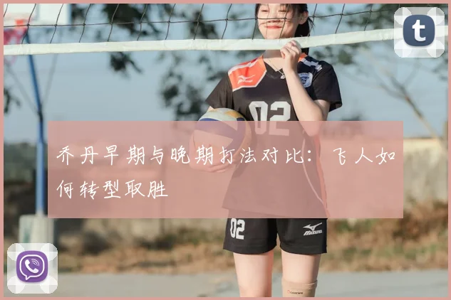 乔丹早期与晚期打法对比：飞人如何转型取胜
