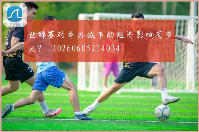 世锦赛对举办城市的经济影响有多大?_20260605214034
