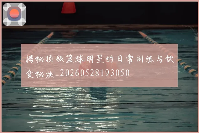 揭秘顶级篮球明星的日常训练与饮食秘诀_20260528193050