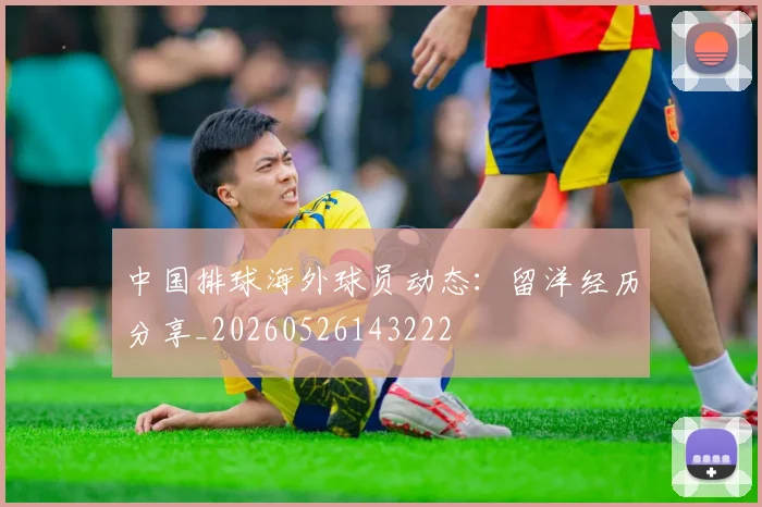 中国排球海外球员动态:留洋经历分享_20260526143222