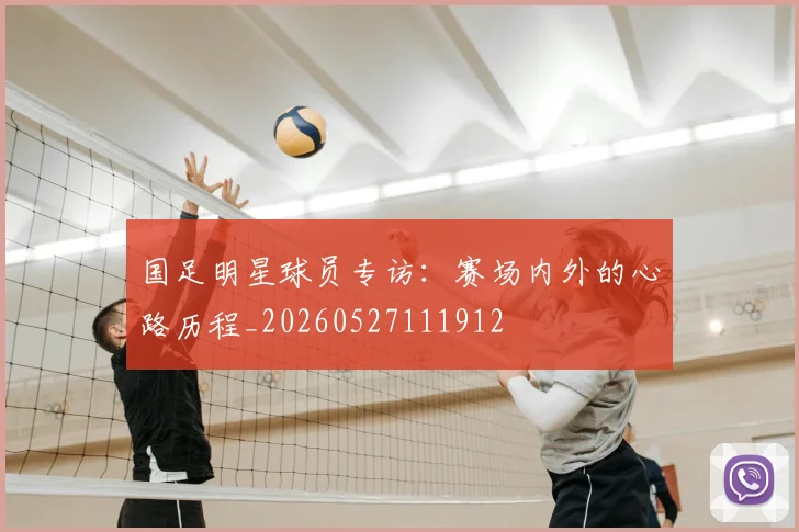 国足明星球员专访:赛场内外的心路历程_20260527111912