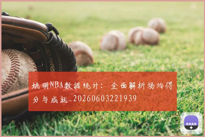 姚明NBA数据统计：全面解析场均得分与成就_20260603221939