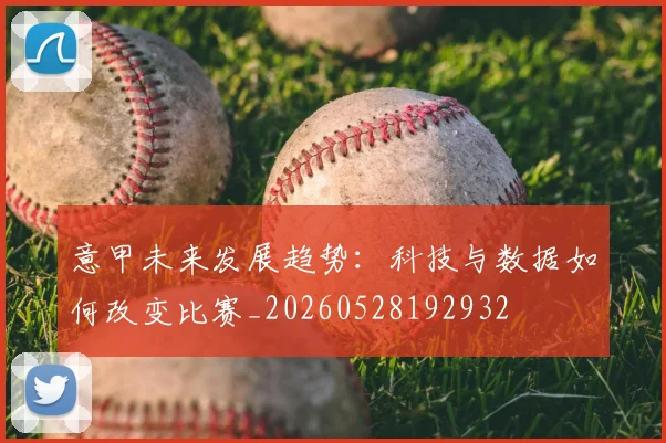 意甲未来发展趋势：科技与数据如何改变比赛_20260528192932
