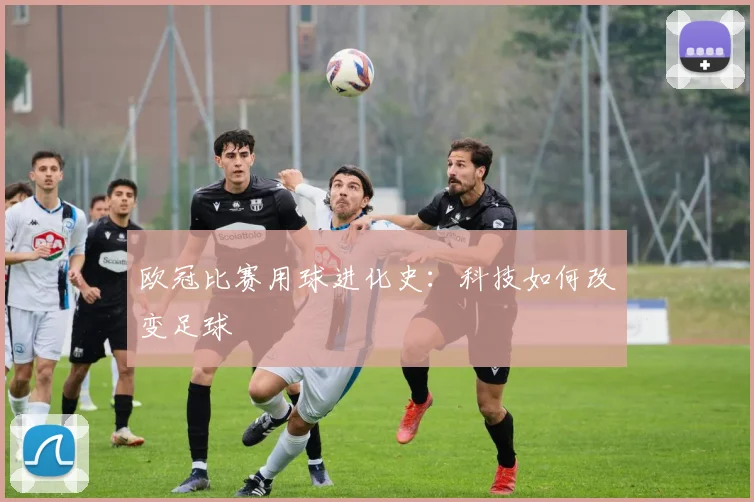 欧冠比赛用球进化史：科技如何改变足球