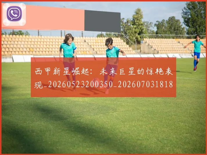 西甲新星崛起:未来巨星的惊艳表现_20260523200350_20260703181855
