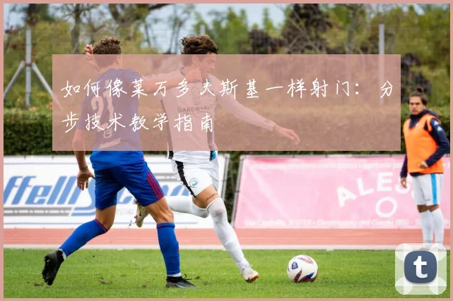 如何像莱万多夫斯基一样射门:分步技术教学指南