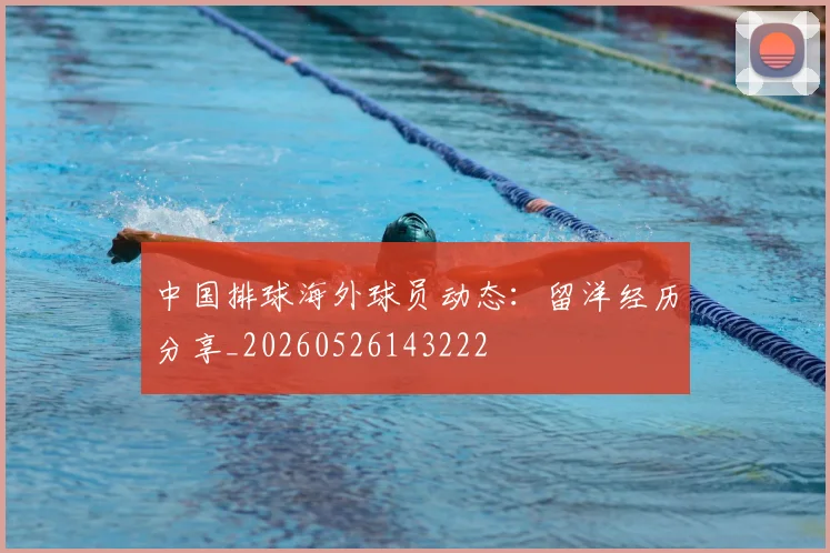 中国排球海外球员动态:留洋经历分享_20260526143222