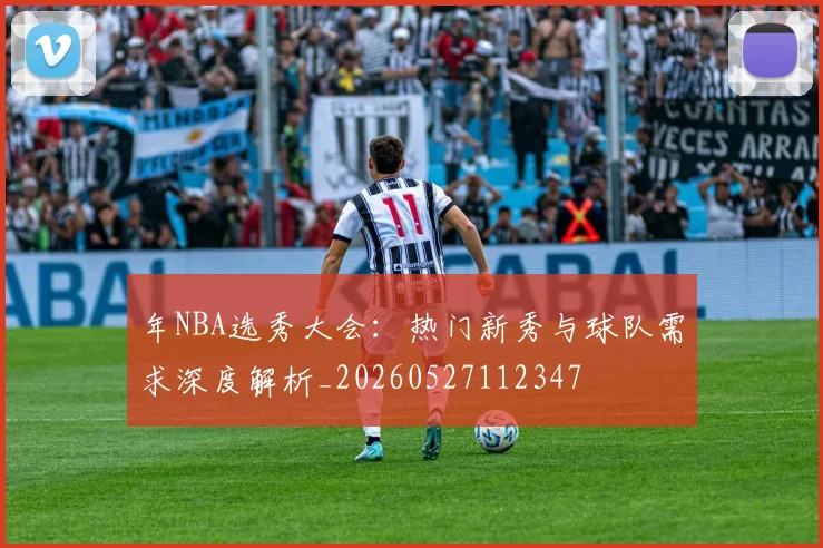 年NBA选秀大会：热门新秀与球队需求深度解析_20260527112347