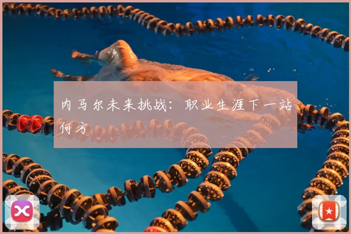 内马尔未来挑战：职业生涯下一站何方