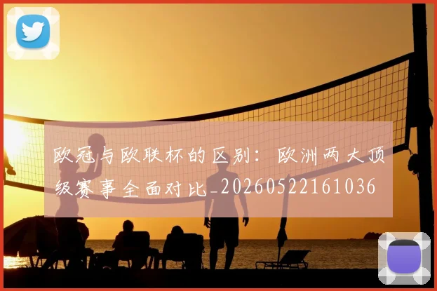 欧冠与欧联杯的区别:欧洲两大顶级赛事全面对比_20260522161036
