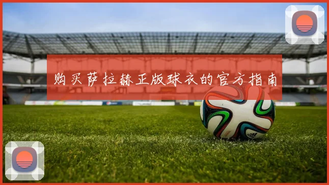 购买萨拉赫正版球衣的官方指南