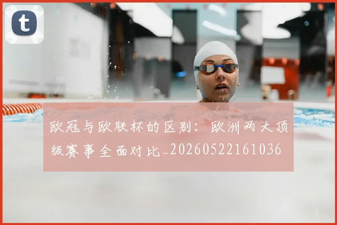欧冠与欧联杯的区别:欧洲两大顶级赛事全面对比_20260522161036