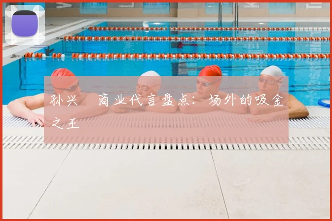 孙兴慜商业代言盘点:场外的吸金之王