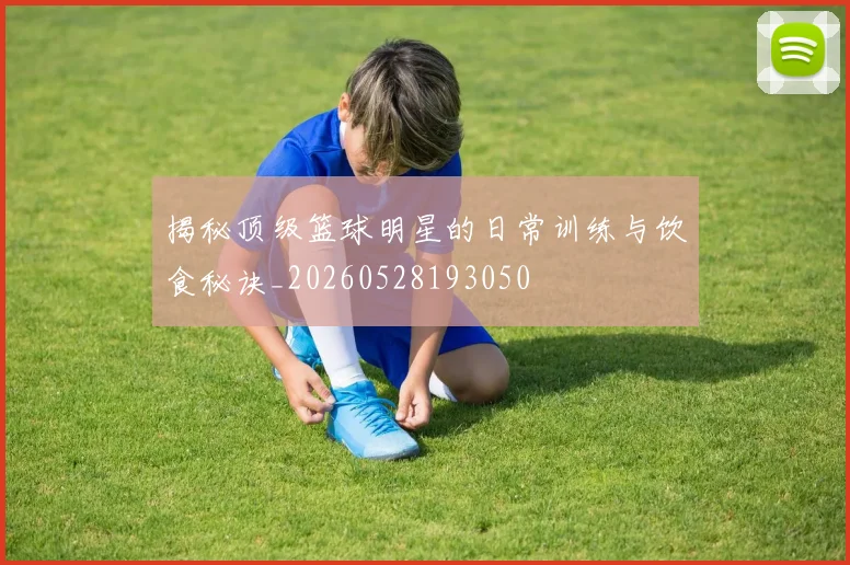 揭秘顶级篮球明星的日常训练与饮食秘诀_20260528193050