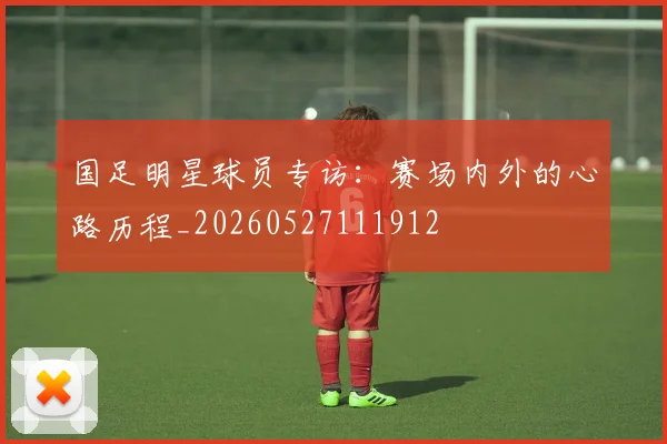 国足明星球员专访:赛场内外的心路历程_20260527111912