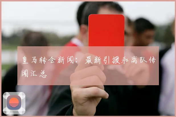 皇马转会新闻:最新引援和离队传闻汇总