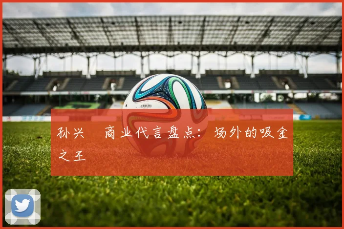 孙兴慜商业代言盘点:场外的吸金之王