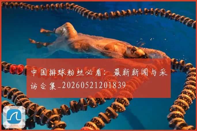 中国排球粉丝必看：最新新闻与采访合集_20260521201839
